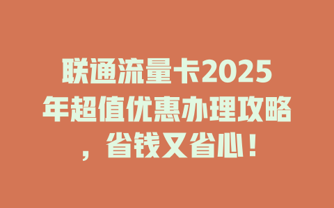 联通流量卡2025年超值优惠办理攻略，省钱又省心！