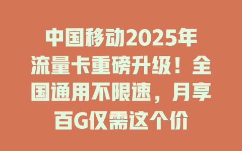 中国移动2025年流量卡重磅升级！全国通用不限速，月享百G仅需这个价