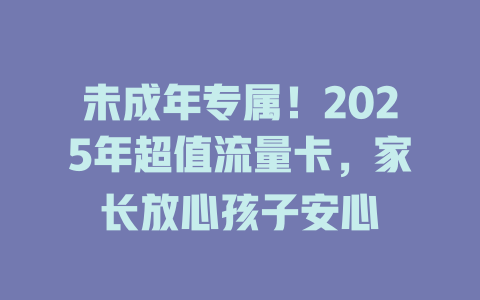 未成年专属！2025年超值流量卡，家长放心孩子安心