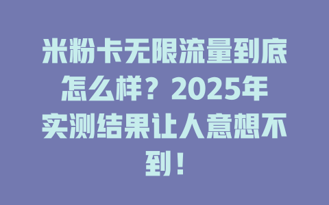 米粉卡无限流量到底怎么样？2025年实测结果让人意想不到！