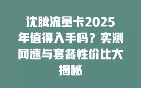 沈腾流量卡2025年值得入手吗？实测网速与套餐性价比大揭秘