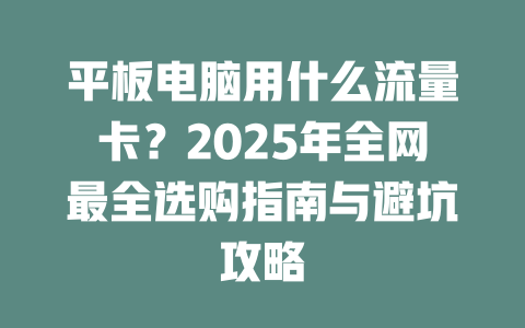 平板电脑用什么流量卡？2025年全网最全选购指南与避坑攻略