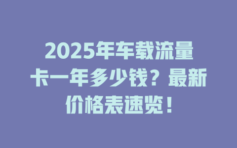 2025年车载流量卡一年多少钱？最新价格表速览！