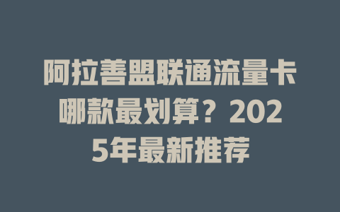 阿拉善盟联通流量卡哪款最划算？2025年最新推荐