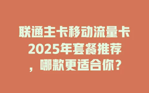 联通主卡移动流量卡2025年套餐推荐，哪款更适合你？