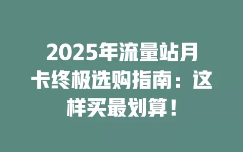 2025年流量站月卡终极选购指南：这样买最划算！