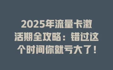 2025年流量卡激活期全攻略：错过这个时间你就亏大了！