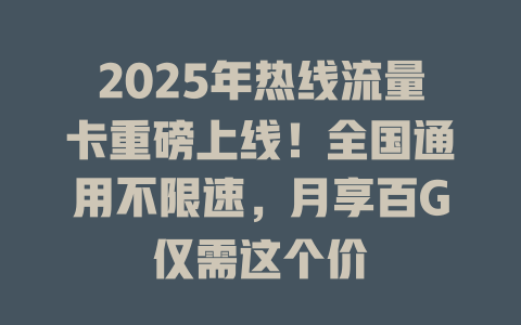 2025年热线流量卡重磅上线！全国通用不限速，月享百G仅需这个价