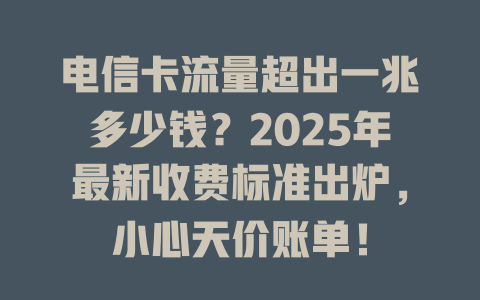 电信卡流量超出一兆多少钱？2025年最新收费标准出炉，小心天价账单！