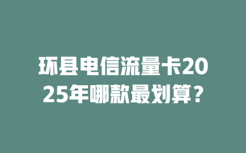 环县电信流量卡2025年哪款最划算？