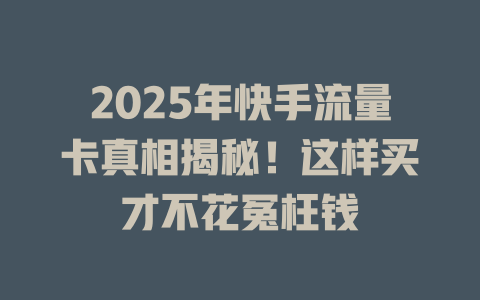 2025年快手流量卡真相揭秘！这样买才不花冤枉钱