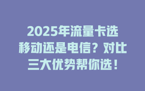 2025年流量卡选移动还是电信？对比三大优势帮你选！