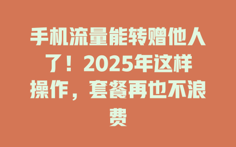 手机流量能转赠他人了！2025年这样操作，套餐再也不浪费