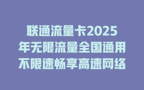 联通流量卡2025年无限流量全国通用不限速畅享高速网络