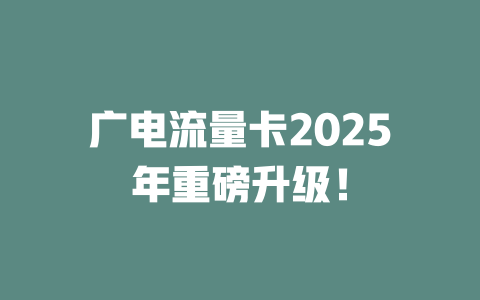 广电流量卡2025年重磅升级！