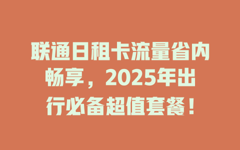 联通日租卡流量省内畅享，2025年出行必备超值套餐！