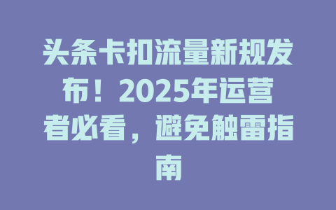 头条卡扣流量新规发布！2025年运营者必看，避免触雷指南