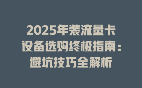 2025年装流量卡设备选购终极指南：避坑技巧全解析