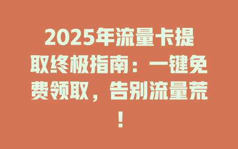 2025年流量卡提取终极指南：一键免费领取，告别流量荒！