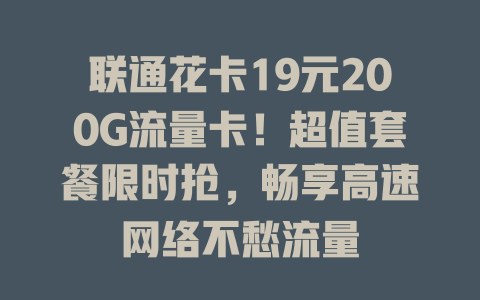 联通花卡19元200G流量卡！超值套餐限时抢，畅享高速网络不愁流量