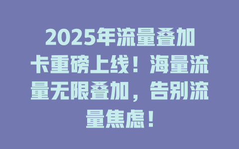 2025年流量叠加卡重磅上线！海量流量无限叠加，告别流量焦虑！