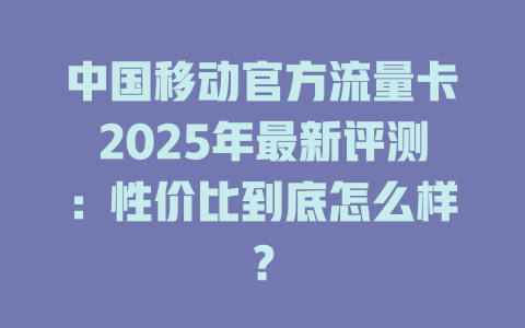 中国移动官方流量卡2025年最新评测：性价比到底怎么样？