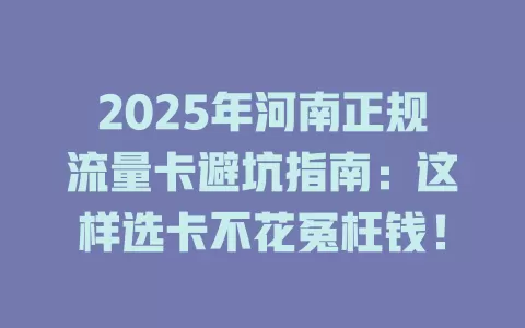2025年河南正规流量卡避坑指南：这样选卡不花冤枉钱！