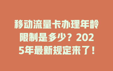 移动流量卡办理年龄限制是多少？2025年最新规定来了！