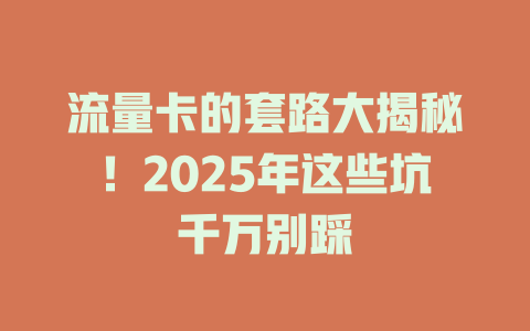 流量卡的套路大揭秘！2025年这些坑千万别踩