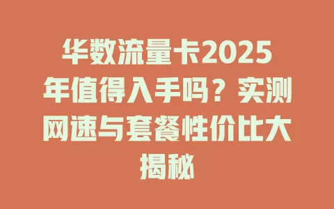 华数流量卡2025年值得入手吗？实测网速与套餐性价比大揭秘