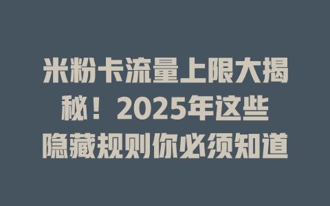 米粉卡流量上限大揭秘！2025年这些隐藏规则你必须知道
