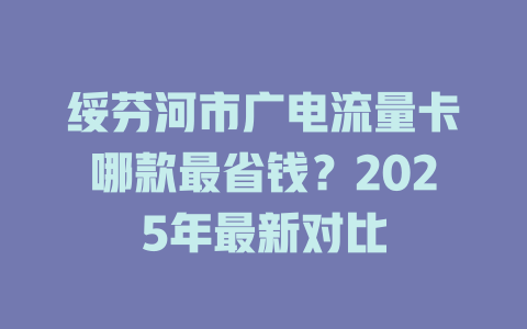 绥芬河市广电流量卡哪款最省钱？2025年最新对比