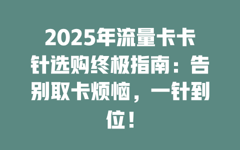 2025年流量卡卡针选购终极指南：告别取卡烦恼，一针到位！