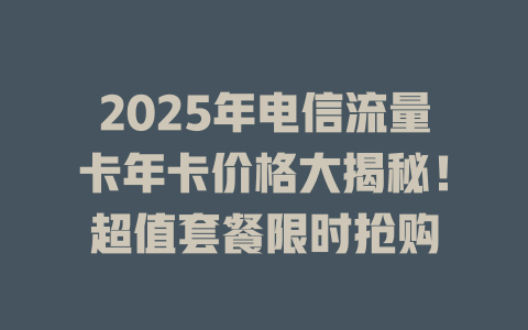 2025年电信流量卡年卡价格大揭秘！超值套餐限时抢购