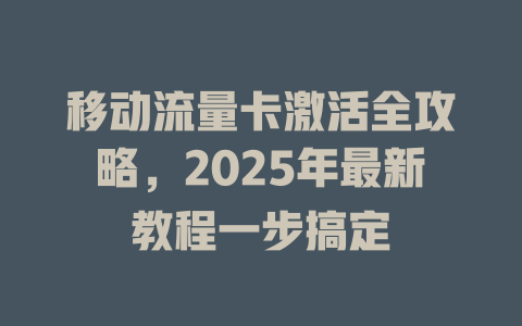 移动流量卡激活全攻略，2025年最新教程一步搞定