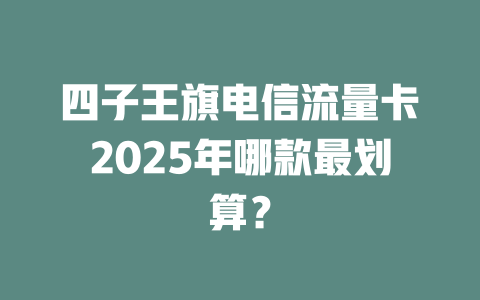 四子王旗电信流量卡2025年哪款最划算？