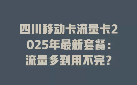 四川移动卡流量卡2025年最新套餐：流量多到用不完？