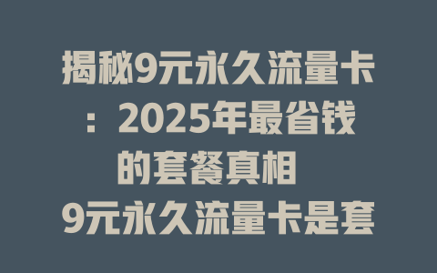 揭秘9元永久流量卡：2025年最省钱的套餐真相  

9元永久流量卡是套路还是福利？