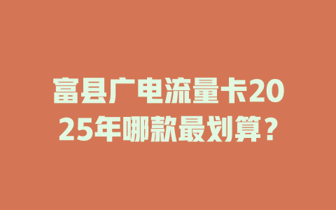 富县广电流量卡2025年哪款最划算？