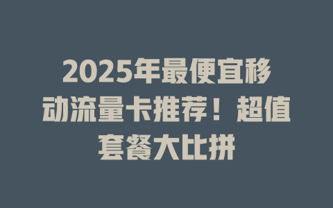 2025年最便宜移动流量卡推荐！超值套餐大比拼