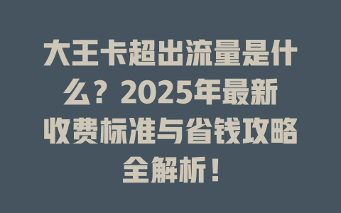 大王卡超出流量是什么？2025年最新收费标准与省钱攻略全解析！