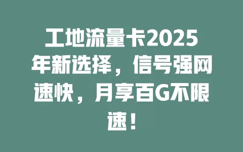 工地流量卡2025年新选择，信号强网速快，月享百G不限速！