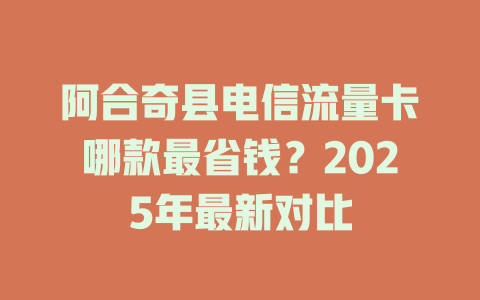 阿合奇县电信流量卡哪款最省钱？2025年最新对比