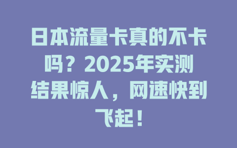 日本流量卡真的不卡吗？2025年实测结果惊人，网速快到飞起！