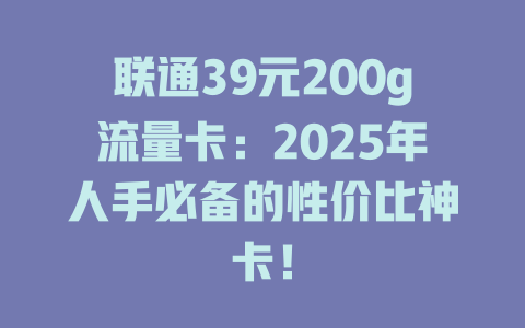 联通39元200g流量卡：2025年人手必备的性价比神卡！