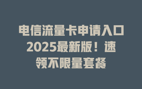 电信流量卡申请入口2025最新版！速领不限量套餐