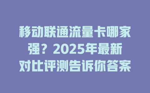 移动联通流量卡哪家强？2025年最新对比评测告诉你答案