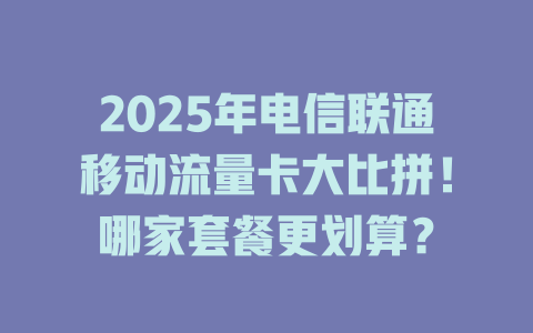 2025年电信联通移动流量卡大比拼！哪家套餐更划算？
