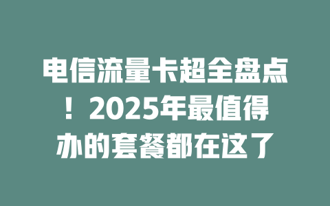 电信流量卡超全盘点！2025年最值得办的套餐都在这了