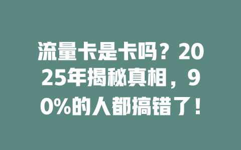 流量卡是卡吗？2025年揭秘真相，90%的人都搞错了！